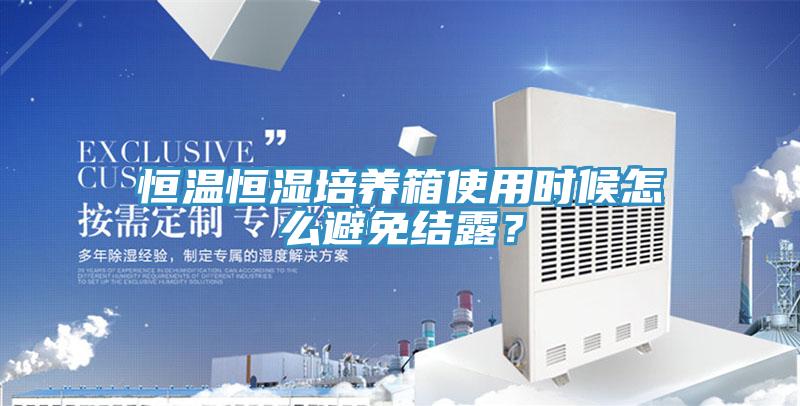 恒溫恒濕培養箱使用時候怎麽避免結露？