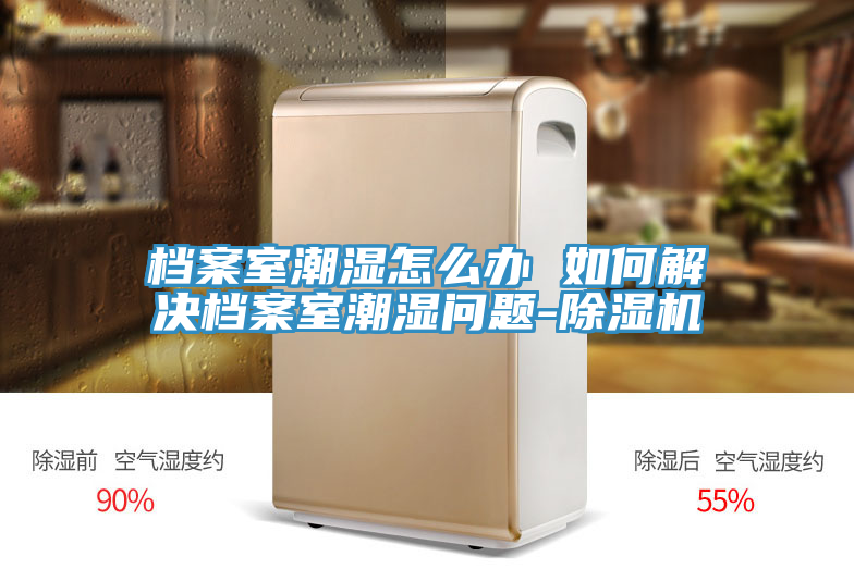 檔案室潮濕怎麽辦 如何解決檔案室潮濕問題-榴莲视频官网APP