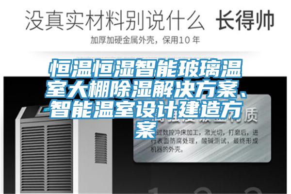 恒溫恒濕智能玻璃溫室大棚除濕解決方案、智能溫室設計建造方案