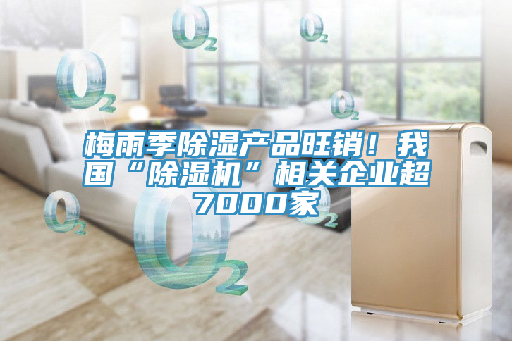 梅雨季除濕產品旺銷！我國“榴莲视频官网APP”相關企業超7000家