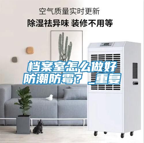 檔案室怎麽做好防潮防黴？_重複