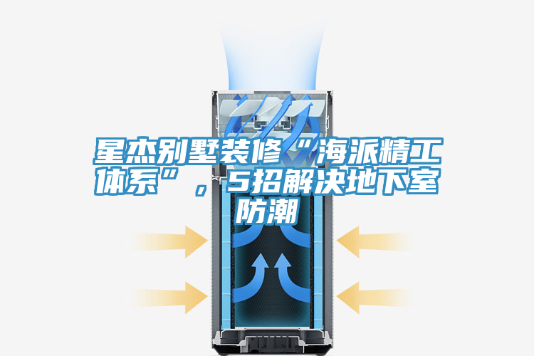 星傑別墅裝修“海派精工體係”，5招解決地下室防潮
