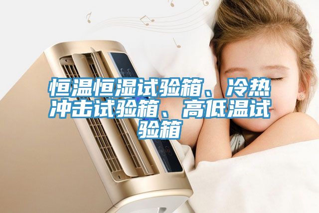 恒溫恒濕試驗箱、冷熱衝擊試驗箱、高低溫試驗箱