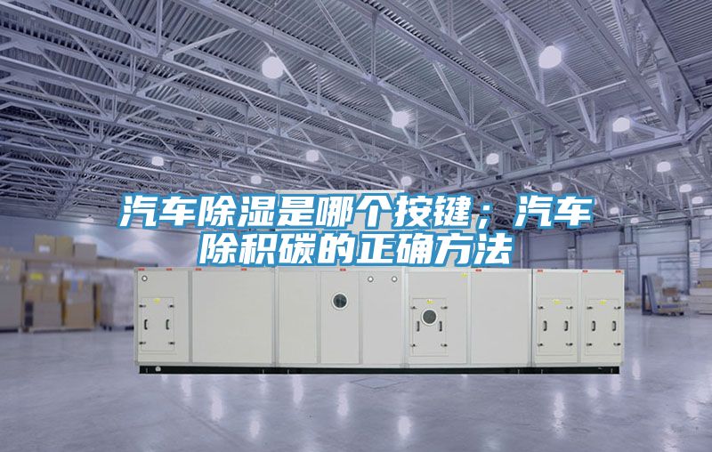 汽車除濕是哪個按鍵；汽車除積碳的正確方法