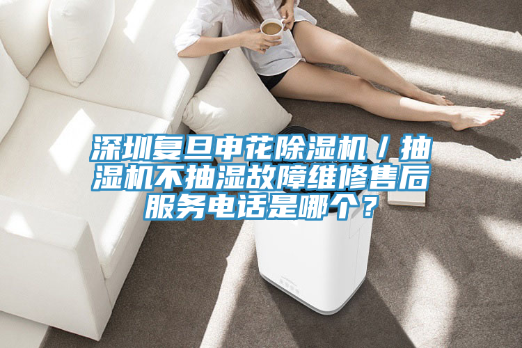 深圳複旦申花榴莲视频官网APP／抽濕機不抽濕故障維修售後服務電話是哪個？