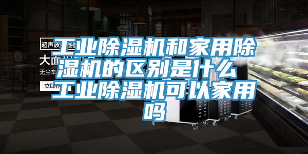 工業榴莲视频官网APP和家用榴莲视频官网APP的區別是什麽 工業榴莲视频官网APP可以家用嗎