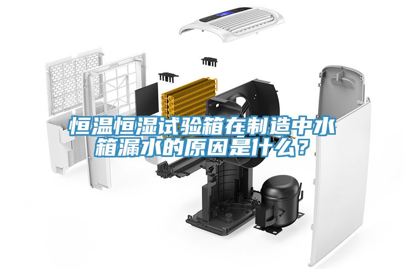 恒溫恒濕試驗箱在製造中水箱漏水的原因是什麽？