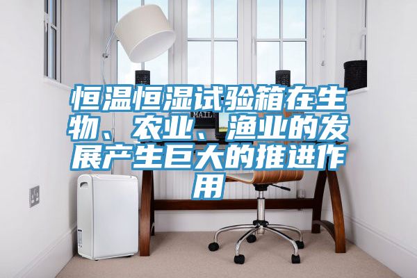 恒溫恒濕試驗箱在生物、農業、漁業的發展產生巨大的推進作用