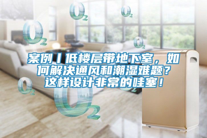 案例丨低樓層帶地下室，如何解決通風和潮濕難題？這樣設計非常的哇塞！