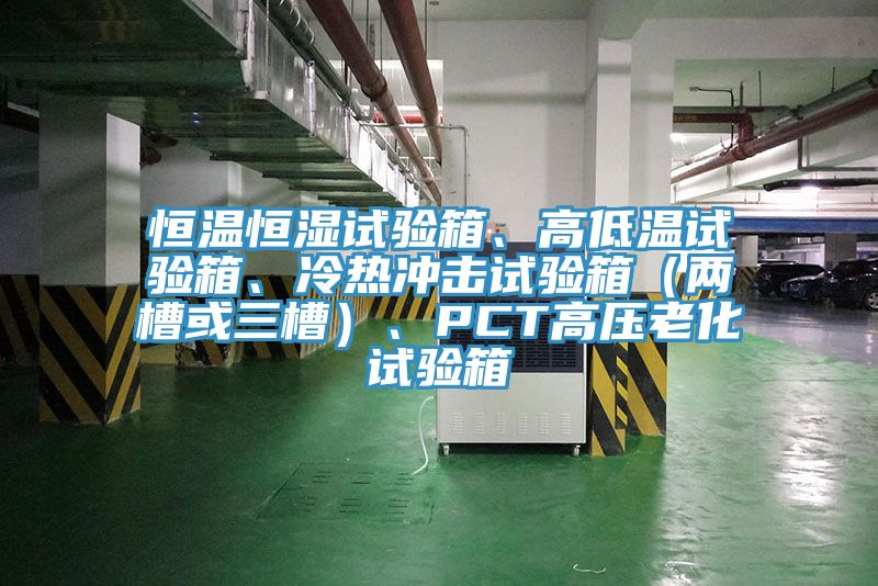 恒溫恒濕試驗箱、高低溫試驗箱、冷熱衝擊試驗箱（兩槽或三槽）、PCT高壓老化試驗箱