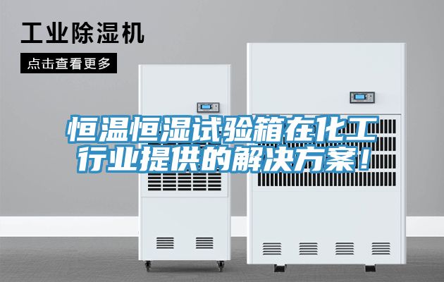 恒溫恒濕試驗箱在化工行業提供的解決方案！