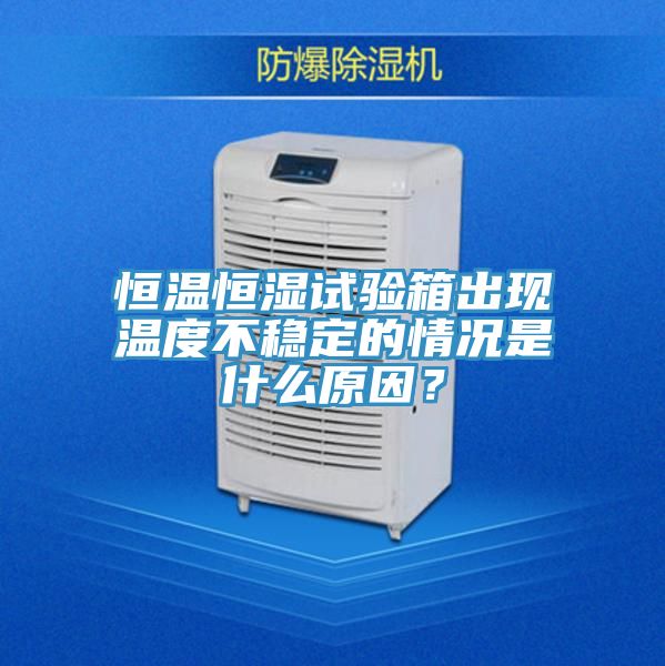 恒溫恒濕試驗箱出現溫度不穩定的情況是什麽原因？