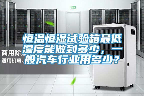 恒溫恒濕試驗箱最低濕度能做到多少，一般汽車行業用多少？