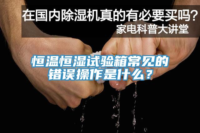 恒溫恒濕試驗箱常見的錯誤操作是什麽？