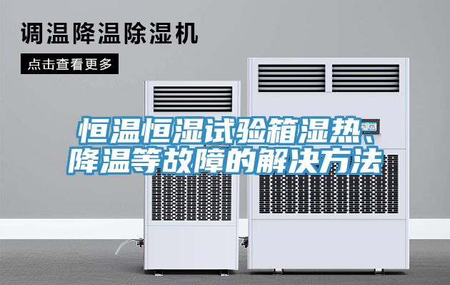 恒溫恒濕試驗箱濕熱、降溫等故障的解決方法