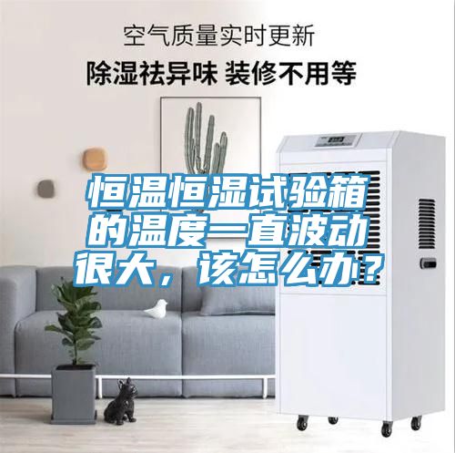 恒溫恒濕試驗箱的溫度一直波動很大，該怎麽辦？