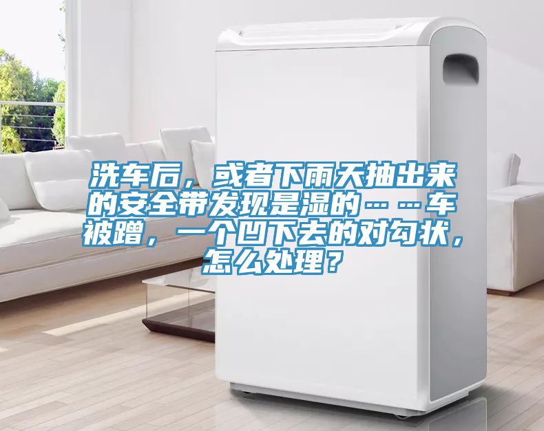 洗車後，或者下雨天抽出來的安全帶發現是濕的……車被蹭，一個凹下去的對勾狀，怎麽處理？