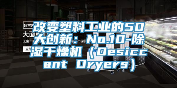 改變塑料工業的50大創新：No.10-除濕幹燥機（Desiccant Dryers）