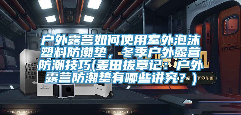 戶外露營如何使用室外泡沫塑料防潮墊，冬季戶外露營防潮技巧(麥田拔草記：戶外露營防潮墊有哪些講究？)
