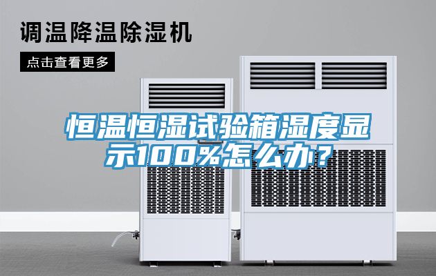 恒溫恒濕試驗箱濕度顯示100%怎麽辦？