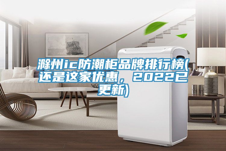 滁州ic防潮櫃品牌排行榜(還是這家優惠，2022已更新)