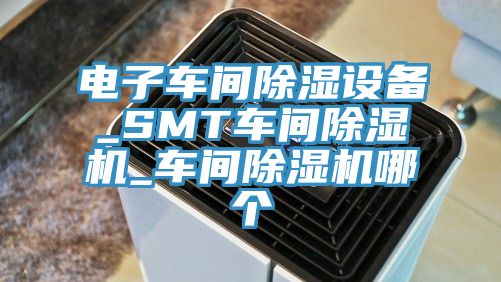 電子車間除濕設備_SMT車間榴莲视频官网APP_車間榴莲视频官网APP哪個