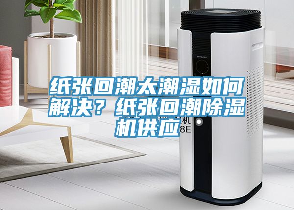 紙張回潮太潮濕如何解決？紙張回潮榴莲视频官网APP供應