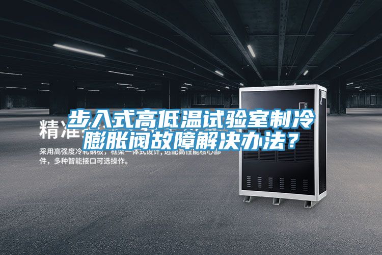 步入式高低溫試驗室製冷膨脹閥故障解決辦法？