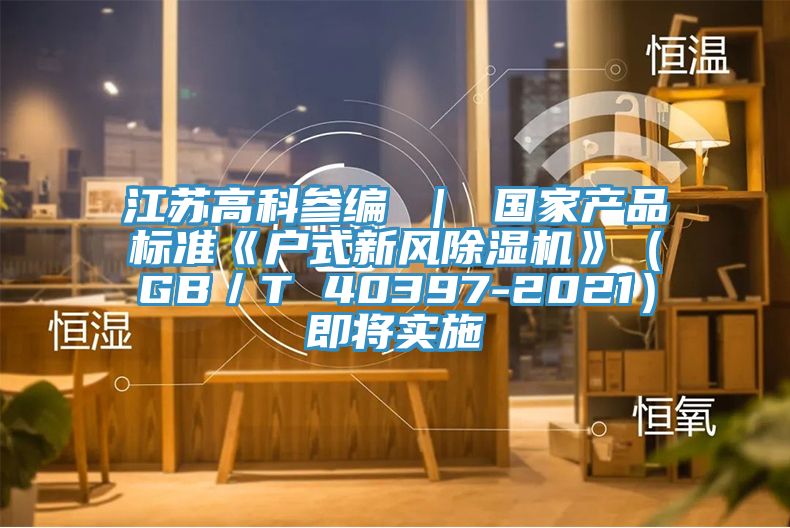 江蘇高科參編 ｜ 國家產品標準《戶式新風榴莲视频官网APP》（GB／T 40397-2021）即將實施