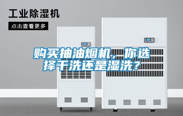 購買抽油煙機，你選擇幹洗還是濕洗？