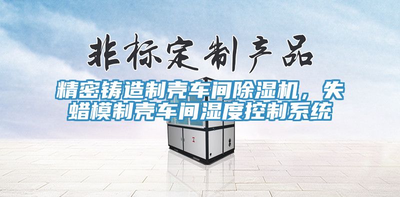 精密鑄造製殼車間榴莲视频官网APP，失蠟模製殼車間濕度控製係統