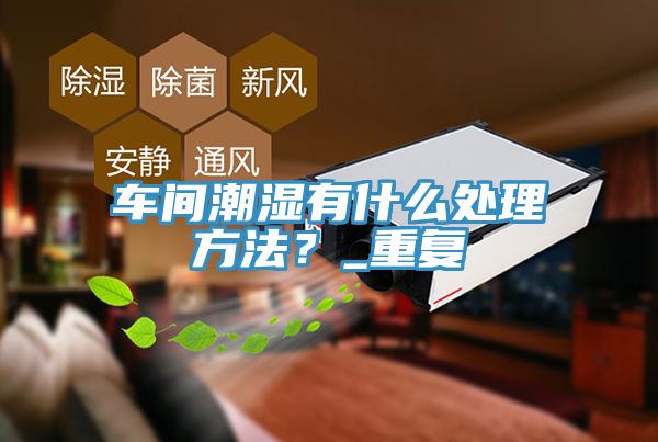 車間潮濕有什麽處理方法？_重複