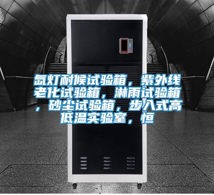 氙燈耐候試驗箱，紫外線老化試驗箱，淋雨試驗箱，砂塵試驗箱，步入式高低溫實驗室，恒