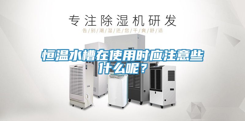 恒溫水槽在使用時應注意些什麽呢？
