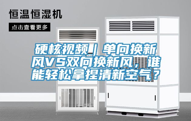 硬核視頻｜單向換新風VS雙向換新風，誰能輕鬆拿捏清新空氣？