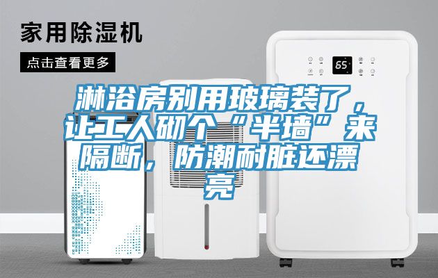 淋浴房別用玻璃裝了，讓工人砌個“半牆”來隔斷，防潮耐髒還漂亮