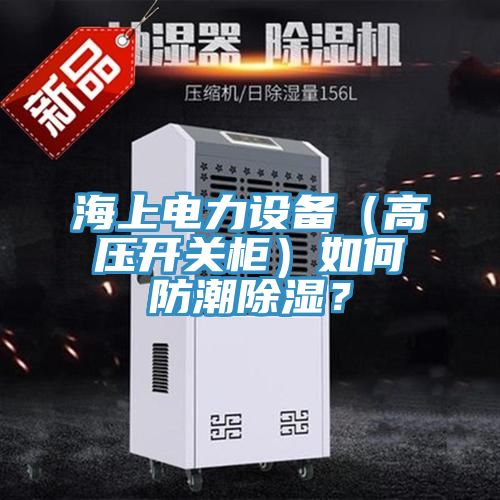海上電力設備（高壓開關櫃）如何防潮除濕？