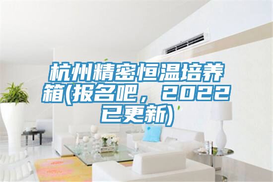 杭州精密恒溫培養箱(報名吧，2022已更新)