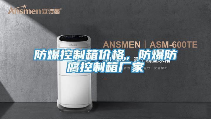 防爆控製箱價格，防爆防腐控製箱廠家