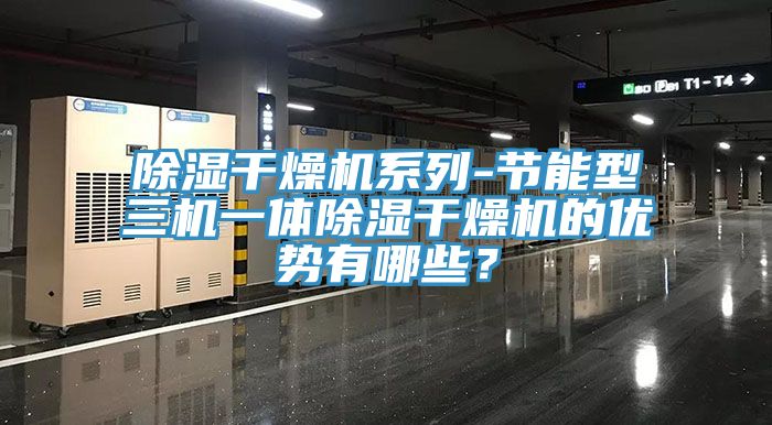 除濕幹燥機係列-節能型三機一體除濕幹燥機的優勢有哪些？