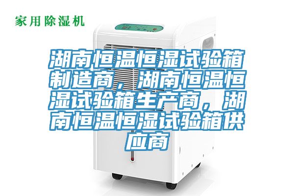 湖南恒溫恒濕試驗箱製造商，湖南恒溫恒濕試驗箱生產商，湖南恒溫恒濕試驗箱供應商