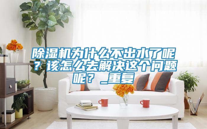 榴莲视频官网APP為什麽不出水了呢？該怎麽去解決這個問題呢？_重複