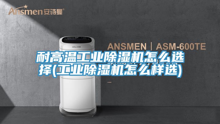 耐高溫工業榴莲视频官网APP怎麽選擇(工業榴莲视频官网APP怎麽樣選)