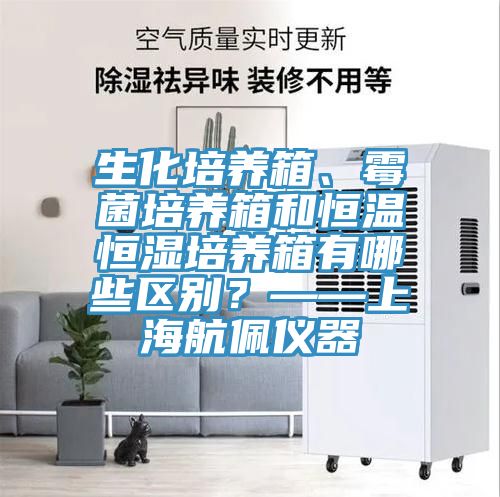 生化培養箱、黴菌培養箱和恒溫恒濕培養箱有哪些區別？——上海航佩儀器