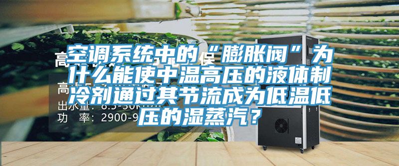 空調係統中的“膨脹閥”為什麽能使中溫高壓的液體製冷劑通過其節流成為低溫低壓的濕蒸汽？