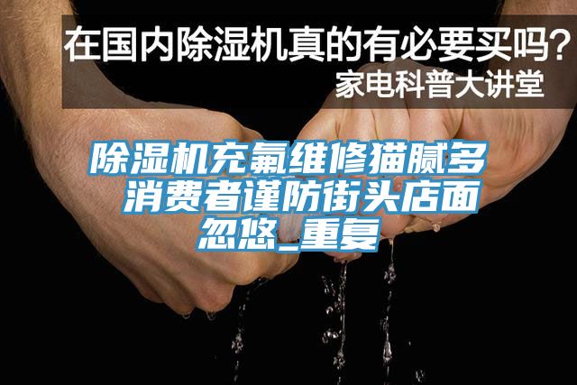榴莲视频官网APP充氟維修貓膩多 消費者謹防街頭店麵忽悠_重複