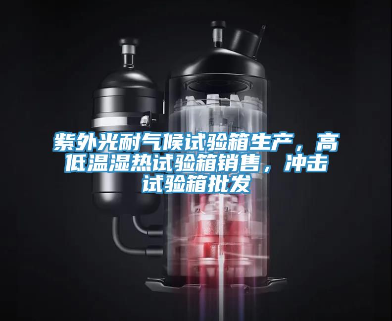 紫外光耐氣候試驗箱生產，高低溫濕熱試驗箱銷售，衝擊試驗箱批發
