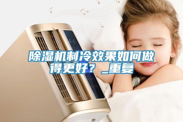 榴莲视频官网APP製冷效果如何做得更好？_重複