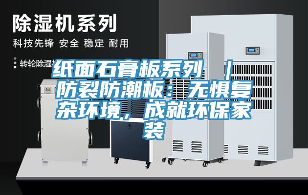 紙麵石膏板係列 ｜ 防裂防潮板：無懼複雜環境，成就環保家裝