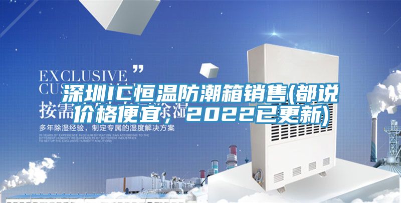 深圳IC恒溫防潮箱銷售(都說價格便宜，2022已更新)